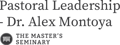 Pastoral Leadership - Dr. Alex Montoya | The Master's Seminary