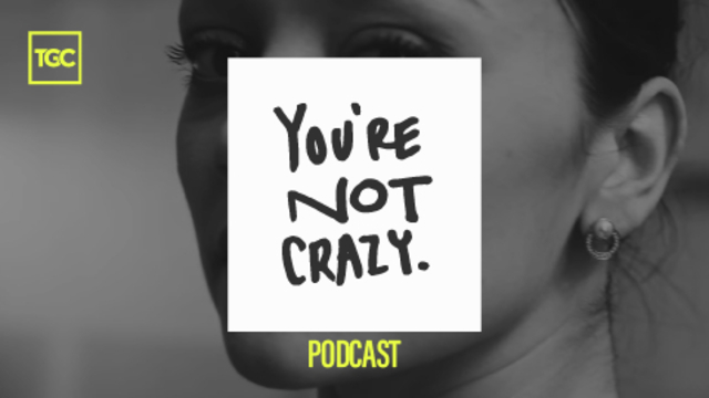 You´re Not Crazy - Podcast | TGC