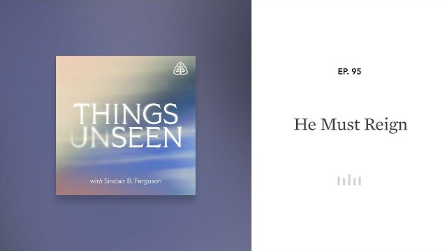 He Must Reign: Things Unseen with Sinclair B. Ferguson