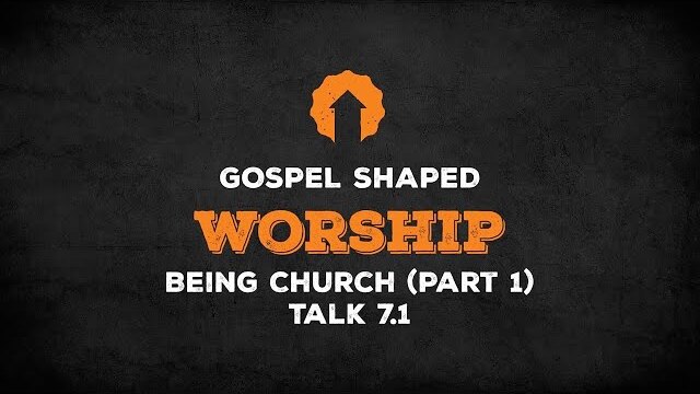 Being Church (Part 1) | Gospel Shaped Worship | Talk 7.1