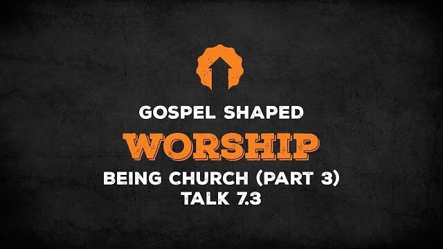 Being Church (Part 3) | Gospel Shaped Worship | Talk 7.3