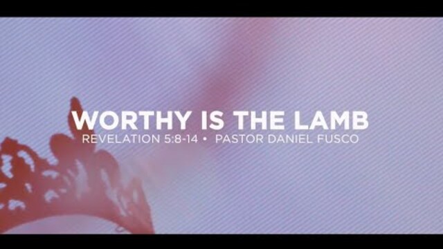 Worthy is the Lamb (Revelation 5:8-14) - Pastor Daniel Fusco