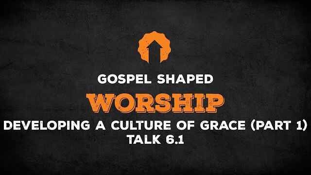 Developing a Culture of Grace (Part 1) | Gospel Shaped Worship | Talk 6.1