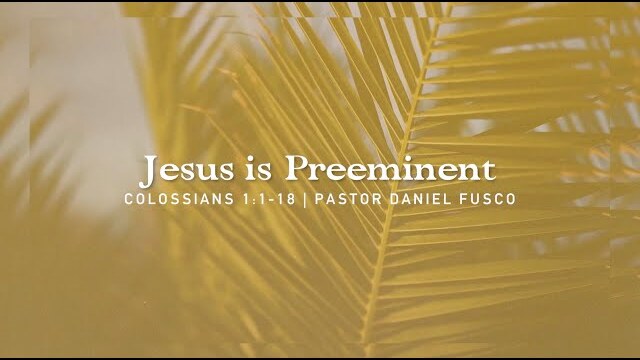Jesus is Preeminent (Colossians 1:1-18) - Pastor Daniel Fusco