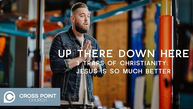 Up There Down Here: Week 5 | 3 Traps of Christianity: Jesus Is So Much Better