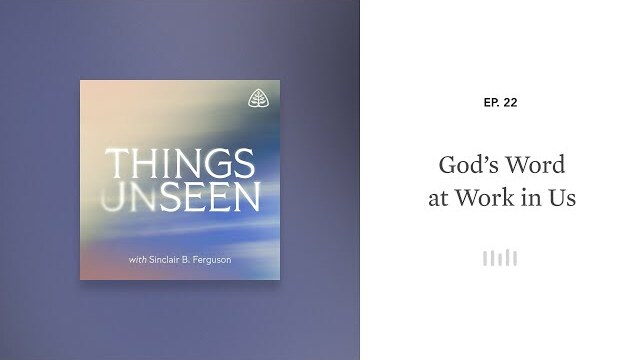 God’s Word at Work in Us: Things Unseen with Sinclair B. Ferguson