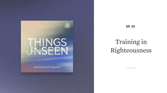Training in Righteousness: Things Unseen with Sinclair B. Ferguson