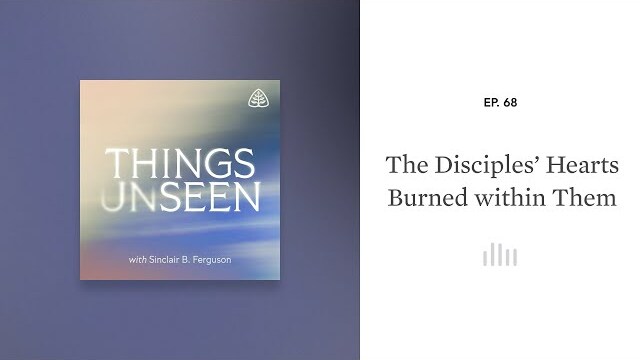 The Disciples’ Hearts Burned within Them: Things Unseen with Sinclair B. Ferguson