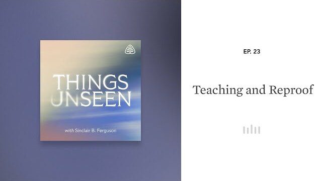 Teaching and Reproof: Things Unseen with Sinclair B. Ferguson
