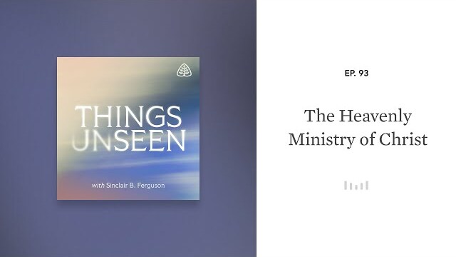 The Heavenly Ministry of Christ: Things Unseen with Sinclair B. Ferguson