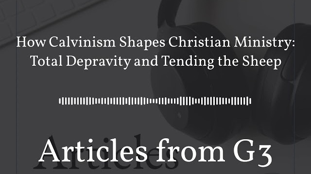 How Calvinism Shapes Christian Ministry: Total Depravity and Tending the Sheep – Articles from G3