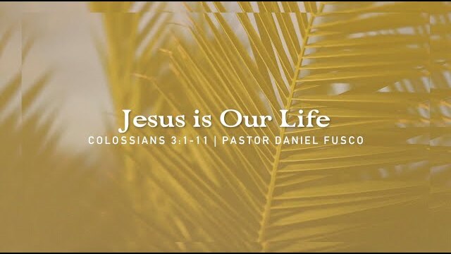 Jesus is Our Life (Colossians 3:1-11) - Pastor Daniel Fusco