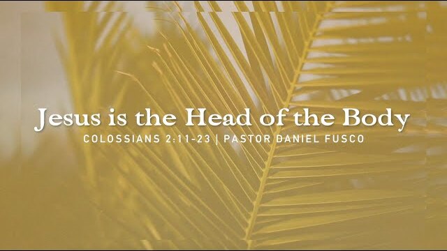 Jesus is the Head of the Body (Colossians 2:11-23) - Pastor Daniel Fusco