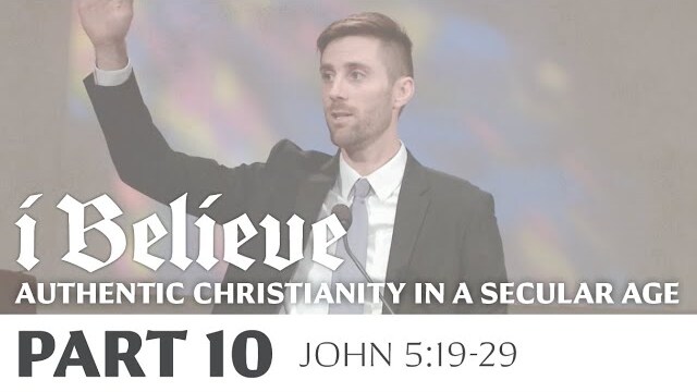 I BELIEVE: Authentic Christianity in a Secular Age, Part 10 | John 5:19-29 | Caleb Koornneef