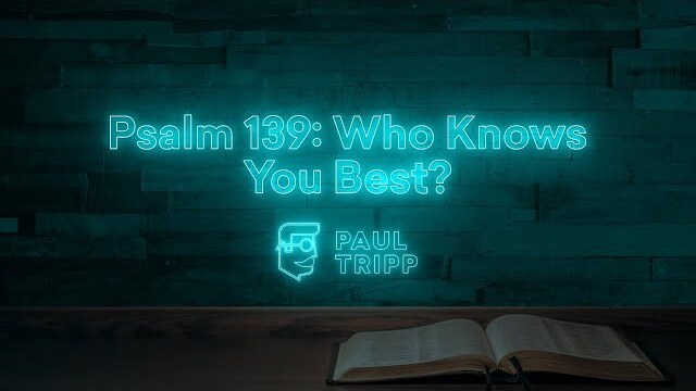 Psalm 139: Who Knows You Best | Paul Tripp's Weekly Psalm Study (050)