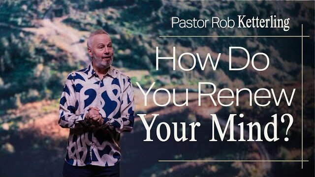 How Do You Renew Your Mind? - Pastor Rob Ketterling