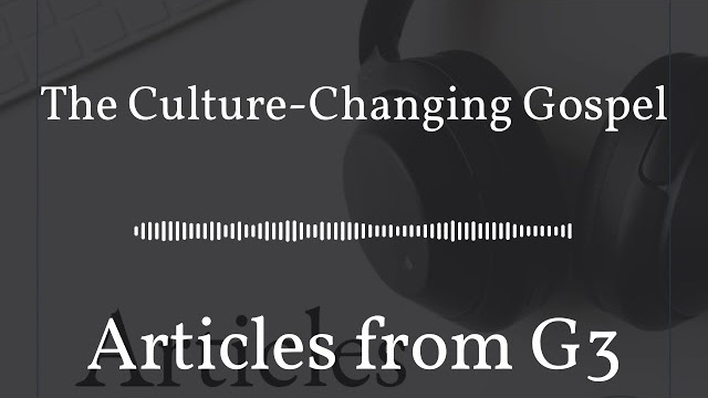 The Culture-Changing Gospel – Articles from G3