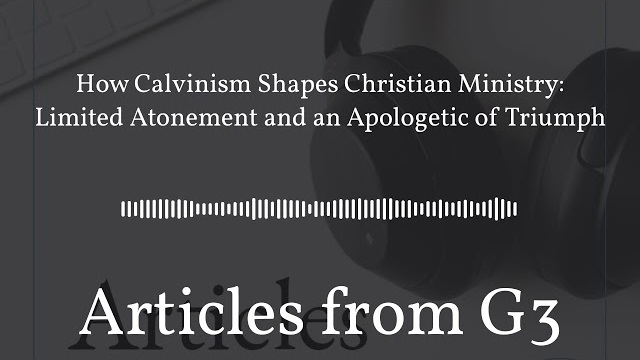 How Calvinism Shapes Christian Ministry: Limited Atonement and an Apologetic of Triumph –...