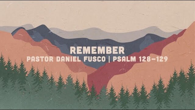 Remember (Psalm 128-129) Pastor Daniel Fusco