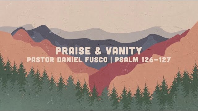 Praise and Vanity (Psalm 126-127) - Pastor Daniel Fusco
