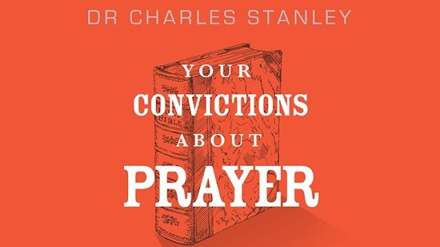 Your Convictions About Prayer – Dr. Charles Stanley
