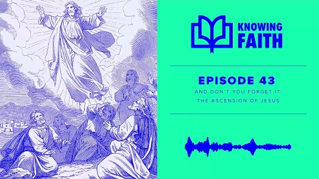 And Don’t You Forget It: The Ascension of Jesus (Ep. 43) Knowing Faith Podcast