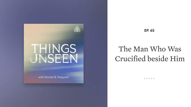 The Man Who Was Crucified beside Him: Things Unseen with Sinclair B. Ferguson