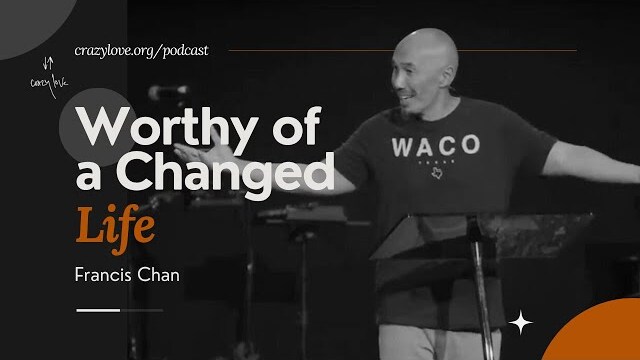 Worthy of a Changed Life | Francis Chan