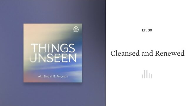 Cleansed and Renewed: Things Unseen with Sinclair B. Ferguson