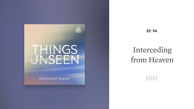 Interceding from Heaven: Things Unseen with Sinclair B. Ferguson