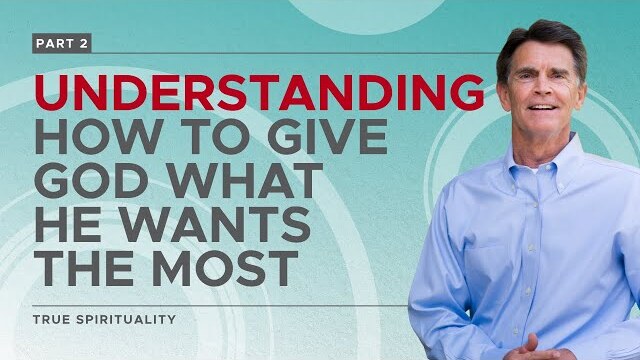 True Spirituality Series: Understanding How to Give God What He Wants The Most, Part 2 | Chip Ingram