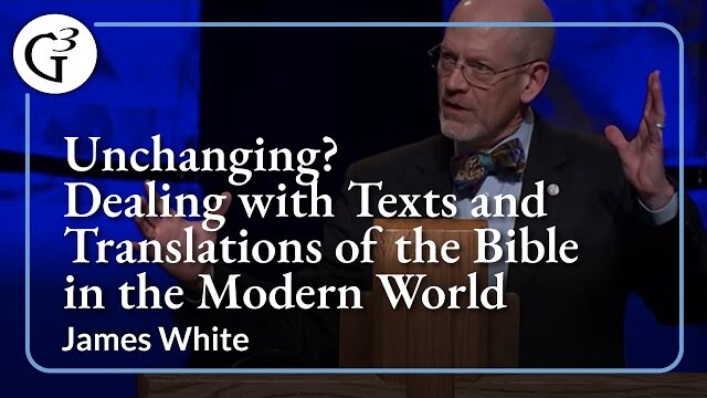 Unchanging? Dealing with the Texts and Translations of the Bible in the Modern World | James White