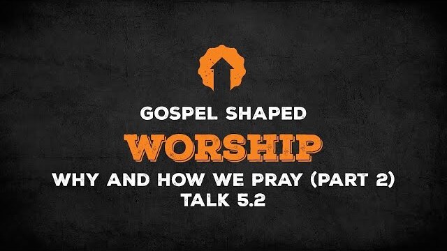 Why and How We Pray (Part 2) | Gospel Shaped Worship | Talk 5.2