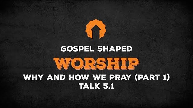 Why and How We Pray (Part 1) | Gospel Shaped Worship | Talk 5.1