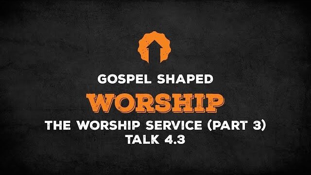The Worship Service (Part 3) | Gospel Shaped Worship | Talk 4.3