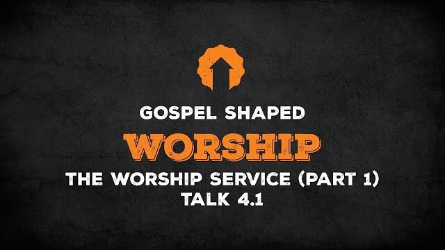 The Worship Service (Part 1) | Gospel Shaped Worship | Talk 4.1