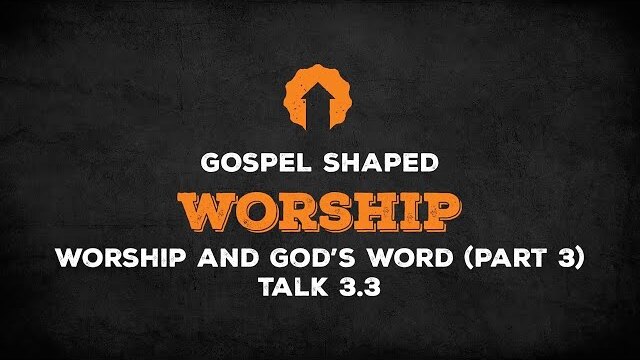 Worship and God’s Word (Part 3) | Gospel Shaped Worship | Talk 3.3