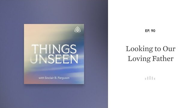 Looking to Our Loving Father: Things Unseen with Sinclair B. Ferguson