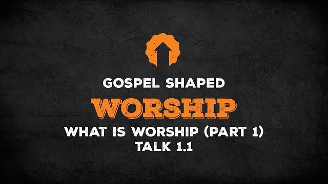 What Is Worship? (Part 1) | Gospel Shaped Worship | Talk 1.1