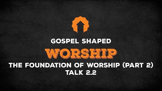 The Foundation of Worship (Part 2) | Gospel Shaped Worship | Talk 2.2