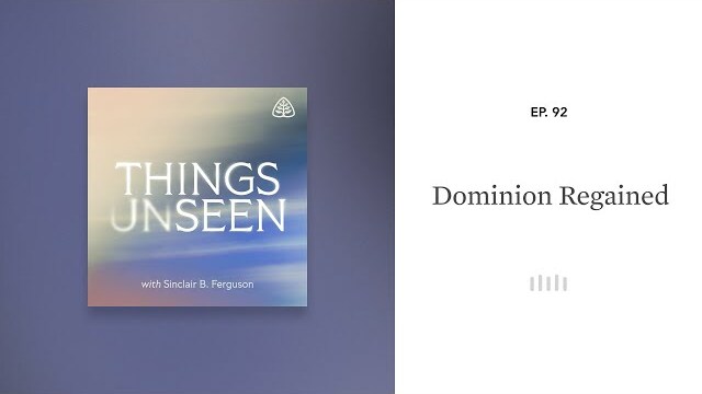 Dominion Regained: Things Unseen with Sinclair B. Ferguson