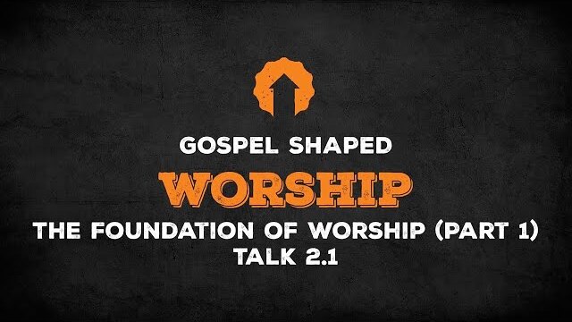 The Foundation of Worship (Part 1) | Gospel Shaped Worship | Talk 2.1
