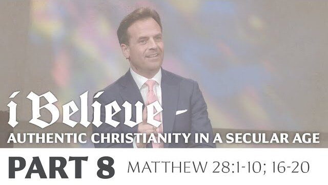 I BELIEVE: Authentic Christianity in a Secular Age, Part 8 | Matthew 28:1-10; 16-20 | Rob Pacienza