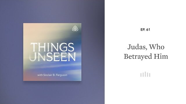 Judas, Who Betrayed Him: Things Unseen with Sinclair B. Ferguson