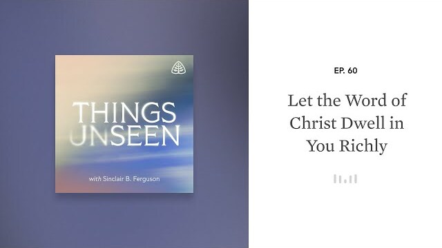 Let the Word of Christ Dwell in You Richly: Things Unseen with Sinclair B. Ferguson