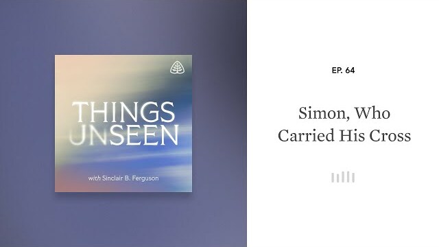 Simon, Who Carried His Cross: Things Unseen with Sinclair B. Ferguson